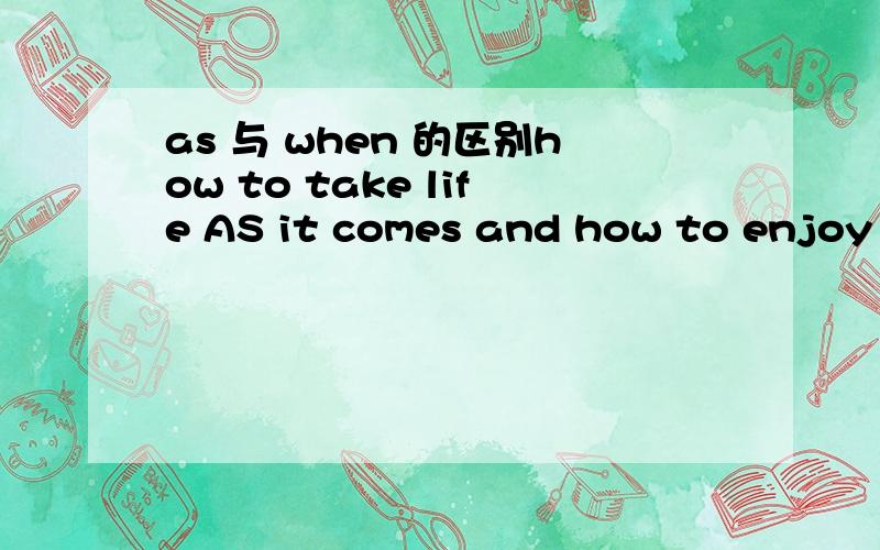 as 与 when 的区别how to take life AS it comes and how to enjoy it WHEN it lasts有一个选项是When...as...但是不正确，一定是as when.