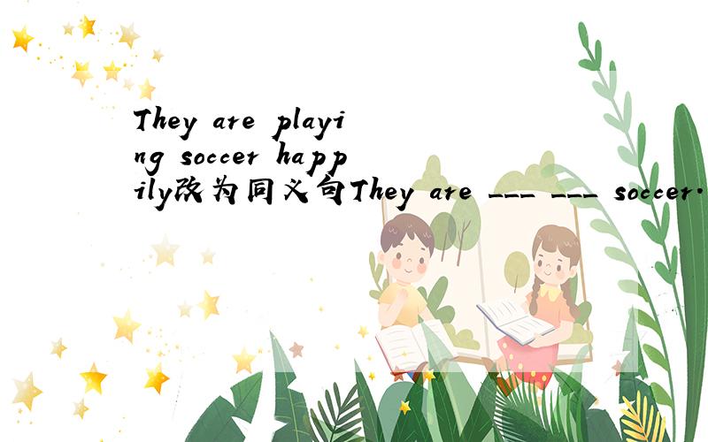 They are playing soccer happily改为同义句They are ___ ___ soccer.