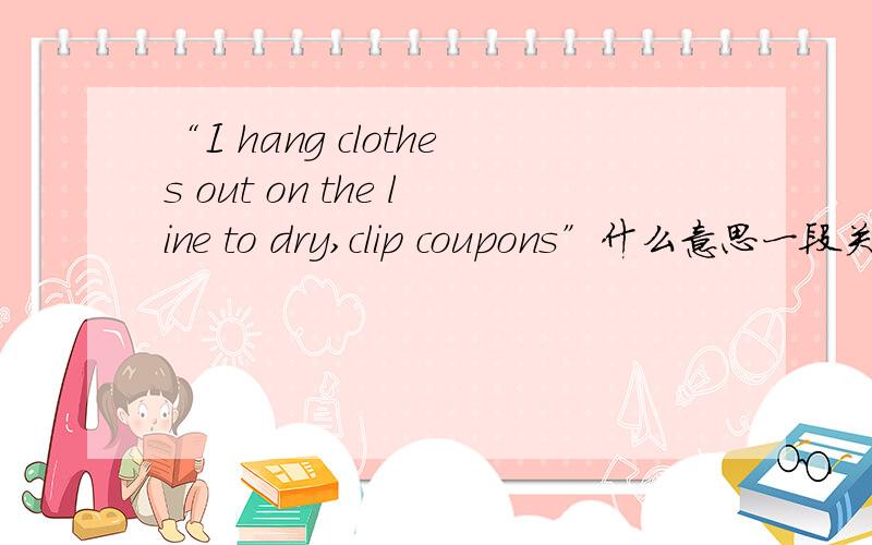 “I hang clothes out on the line to dry,clip coupons”什么意思一段关于节约的文章：Over the past few months,I noticed that on an average day,I spend somewhere around 40 minutes engaged in some sort of activity intended to cut costs.I h
