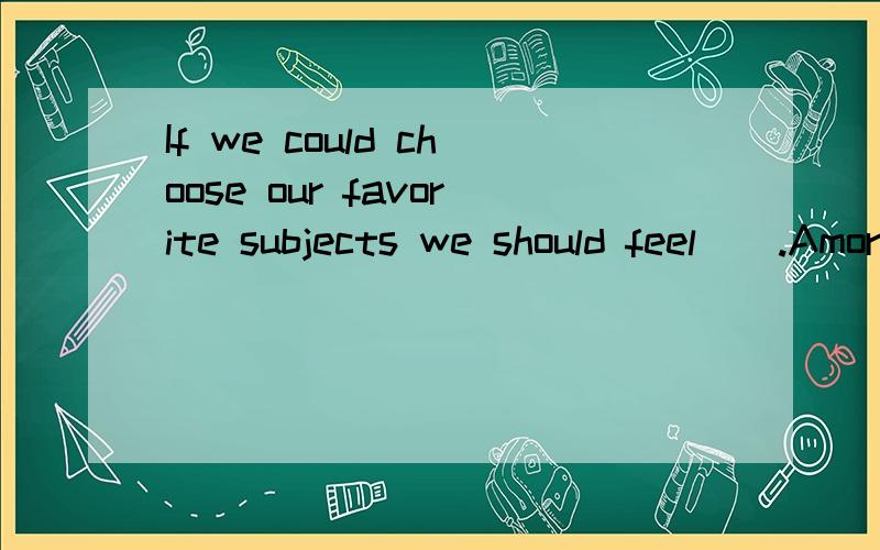 If we could choose our favorite subjects we should feel__.Amore happilyBhappierCmore happierDhappil为什麽?