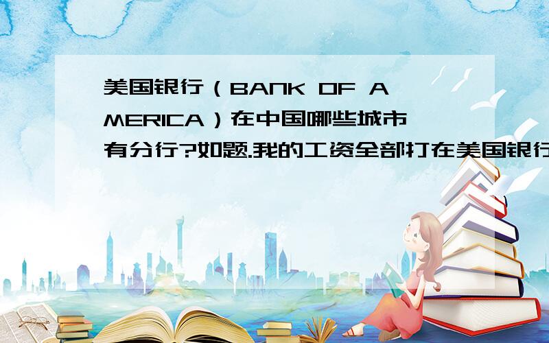 美国银行（BANK OF AMERICA）在中国哪些城市有分行?如题.我的工资全部打在美国银行卡上,不要让我到建行ATM,我的密码是8位.建行只允许6位.所以我需要找一个美国银行的ATM.如果谁知道的话.
