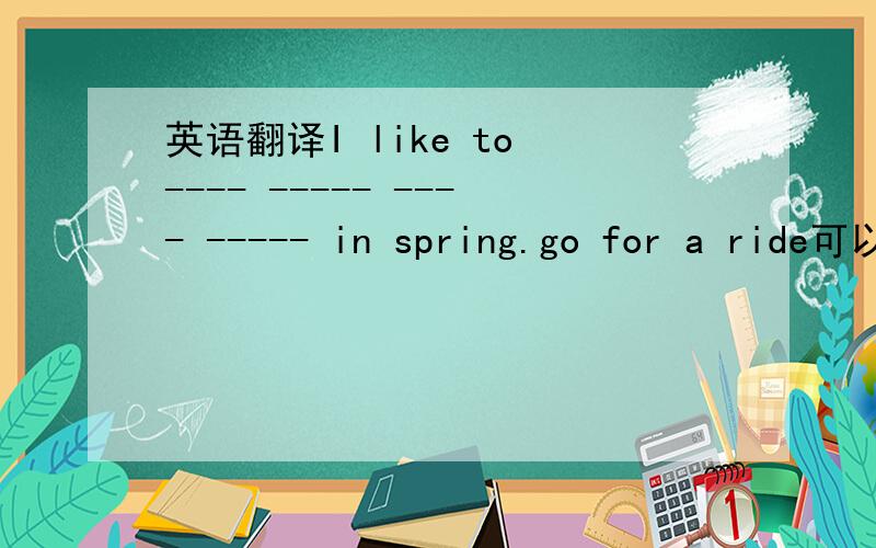 英语翻译I like to ---- ----- ---- ----- in spring.go for a ride可以吗?