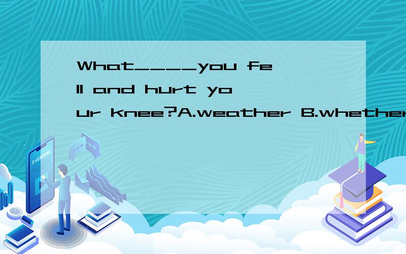 What____you fell and hurt your knee?A.weather B.whether C.though D.if