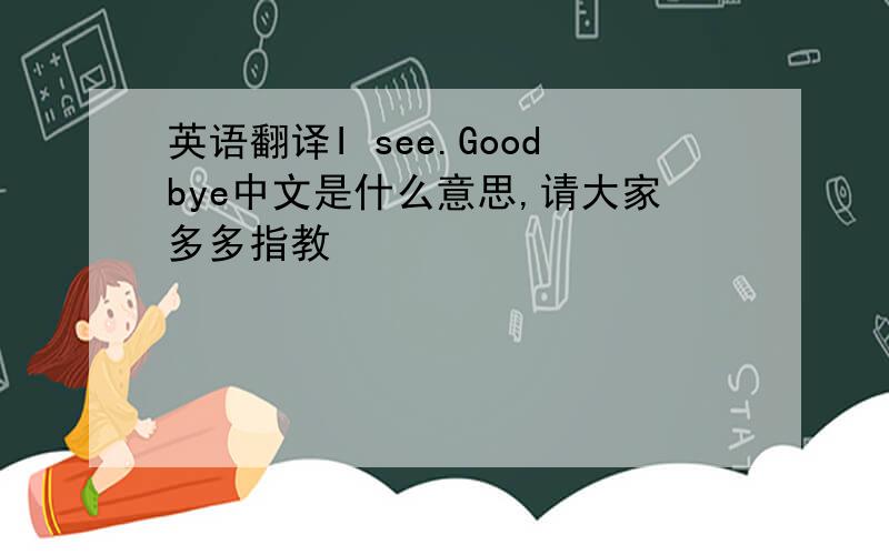 英语翻译I see.Goodbye中文是什么意思,请大家多多指教