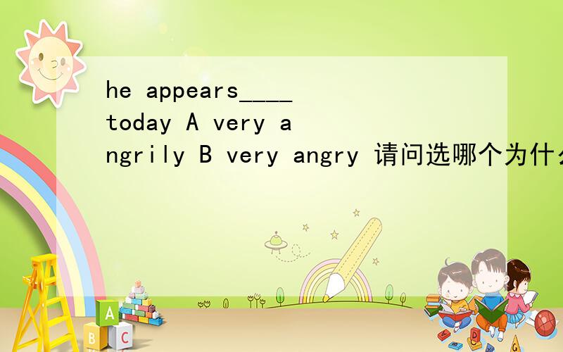 he appears____today A very angrily B very angry 请问选哪个为什么?