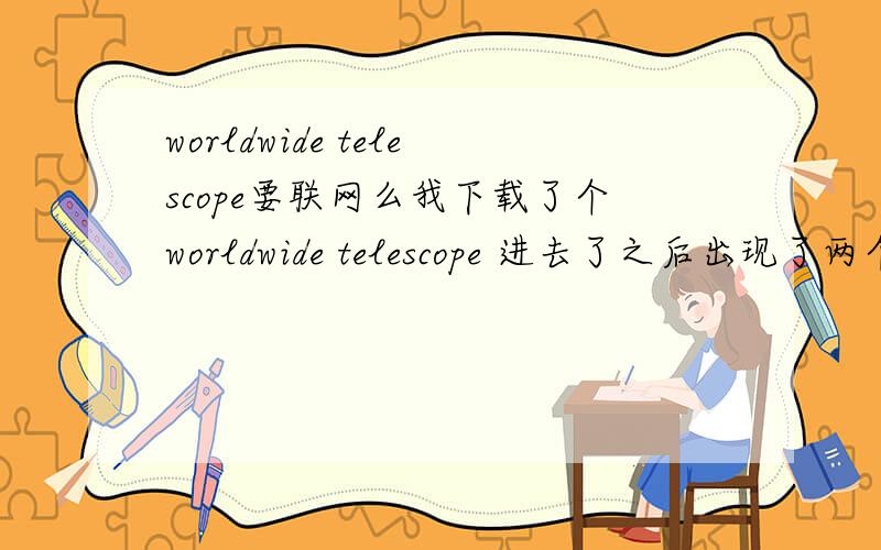 worldwide telescope要联网么我下载了个worldwide telescope 进去了之后出现了两个对话框第一个叫you must update your client to worldwide telescope 第二个是worldwide telescope doer not detect an internet connection only cached