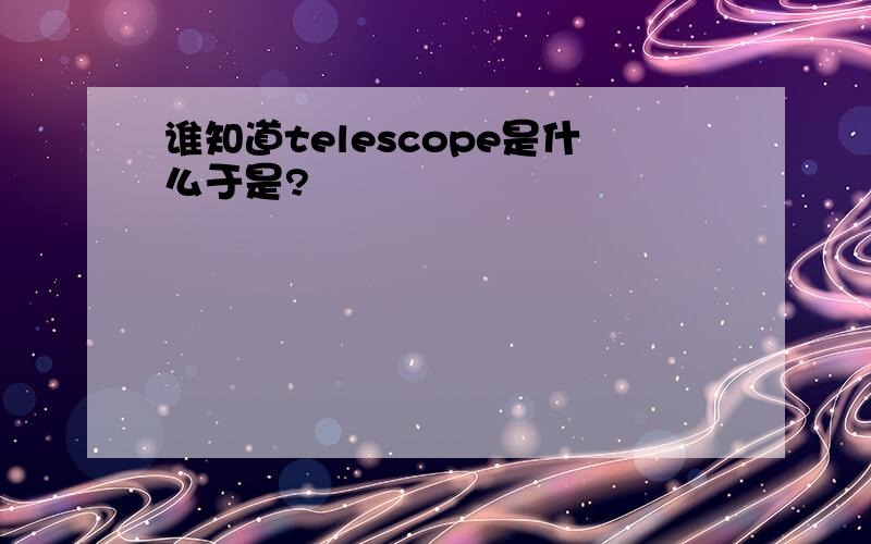 谁知道telescope是什么于是?