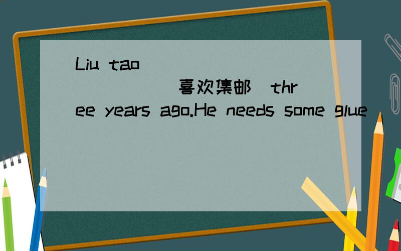 Liu tao__ __ __ ___(喜欢集邮）three years ago.He needs some glue__ __ __.(做风筝)
