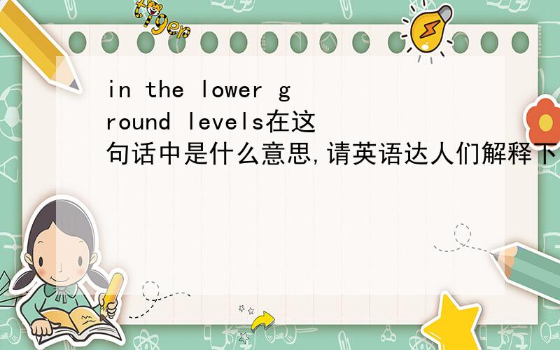 in the lower ground levels在这句话中是什么意思,请英语达人们解释下,3QSnow aids farmers by keeping heat in the lower ground levels,thereby saving the seeds from freezing.