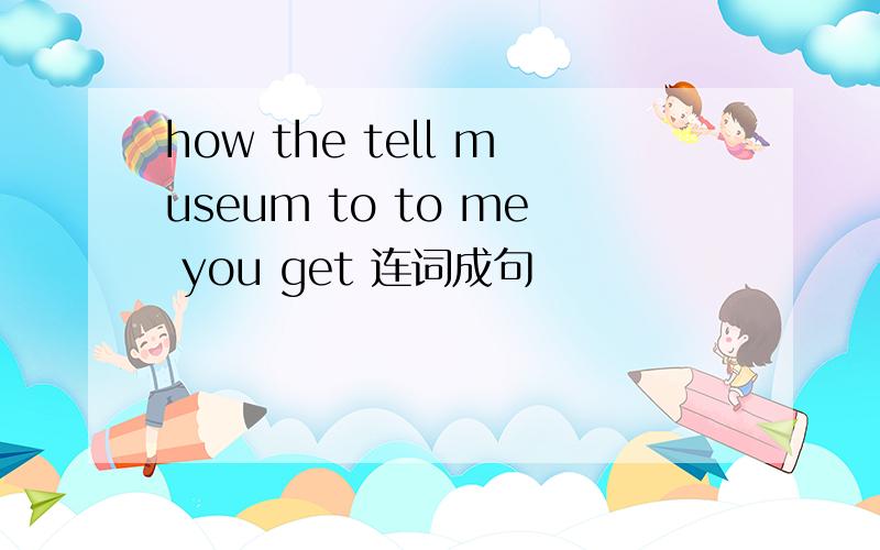 how the tell museum to to me you get 连词成句