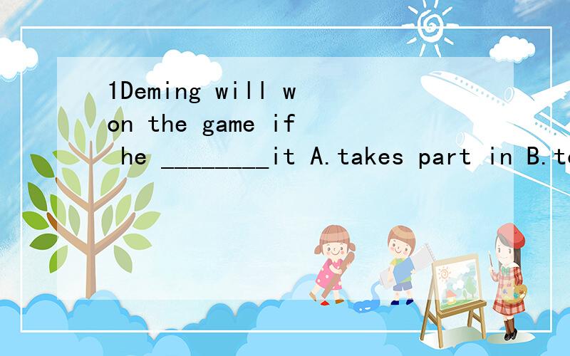 1Deming will won the game if he ________it A.takes part in B.took part in2.Excuse me.You can't fish here.Look at the sign 