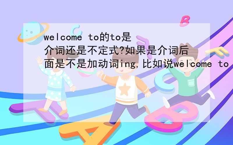 welcome to的to是介词还是不定式?如果是介词后面是不是加动词ing,比如说welcome to chatting with me!