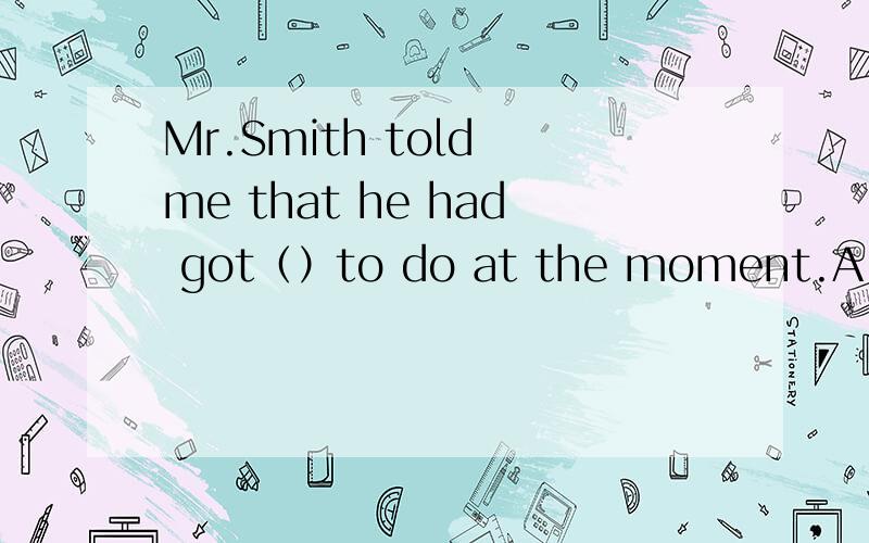 Mr.Smith told me that he had got（）to do at the moment.A.enough thingB.enoughC.much enoughD.thing enough
