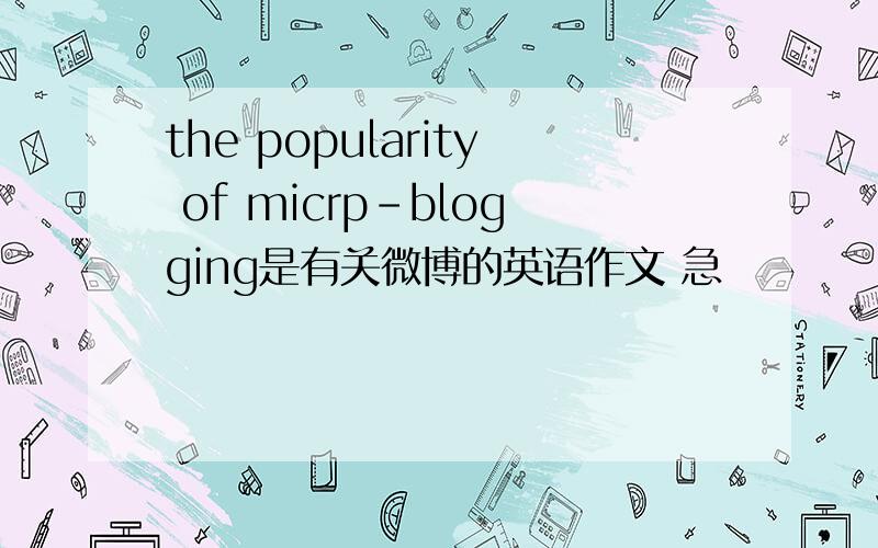 the popularity of micrp-blogging是有关微博的英语作文 急