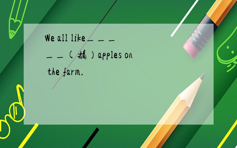 We all like_____(摘）apples on the farm.