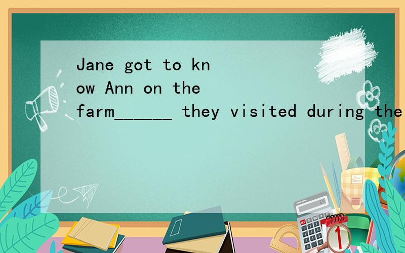 Jane got to know Ann on the farm______ they visited during the summer camp.A.when B.on whitch C.that D.where