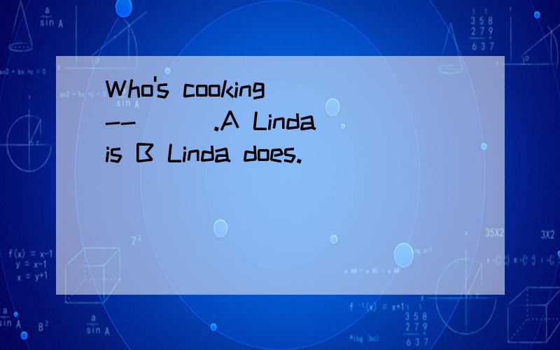 Who's cooking --___.A Linda is B Linda does.