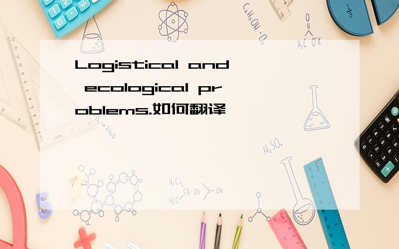 Logistical and ecological problems.如何翻译