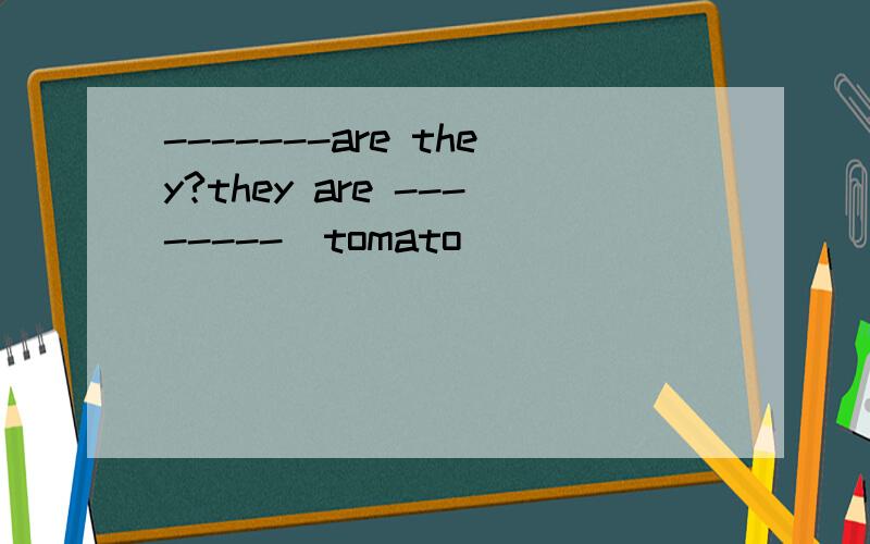 -------are they?they are --------(tomato)