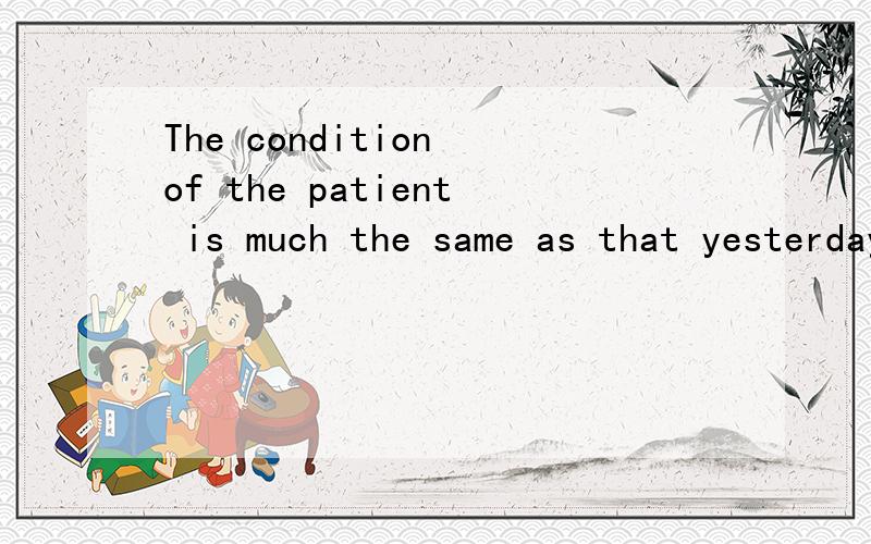 The condition of the patient is much the same as that yesterday.请问后面用that是对的吗,还是应该用one 谢谢,请给出理由