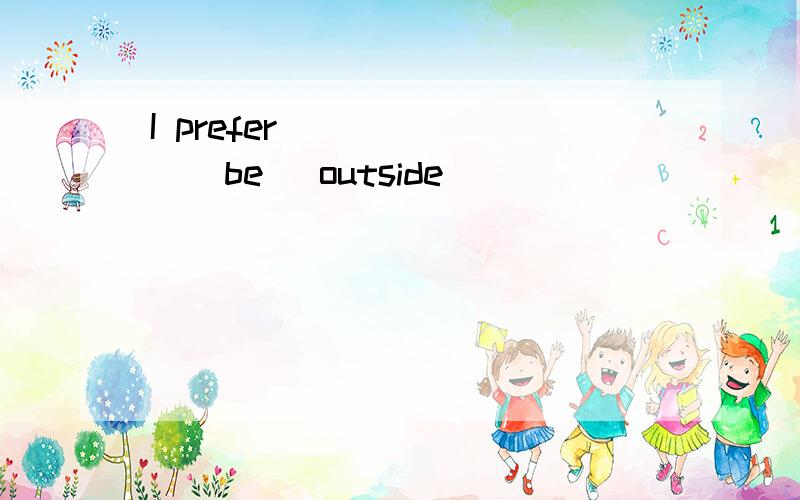 I prefer ______(be) outside