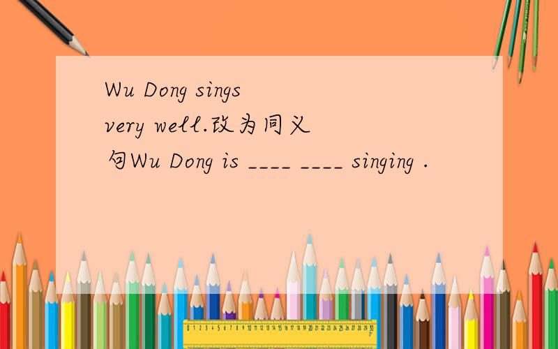 Wu Dong sings very well.改为同义句Wu Dong is ____ ____ singing .
