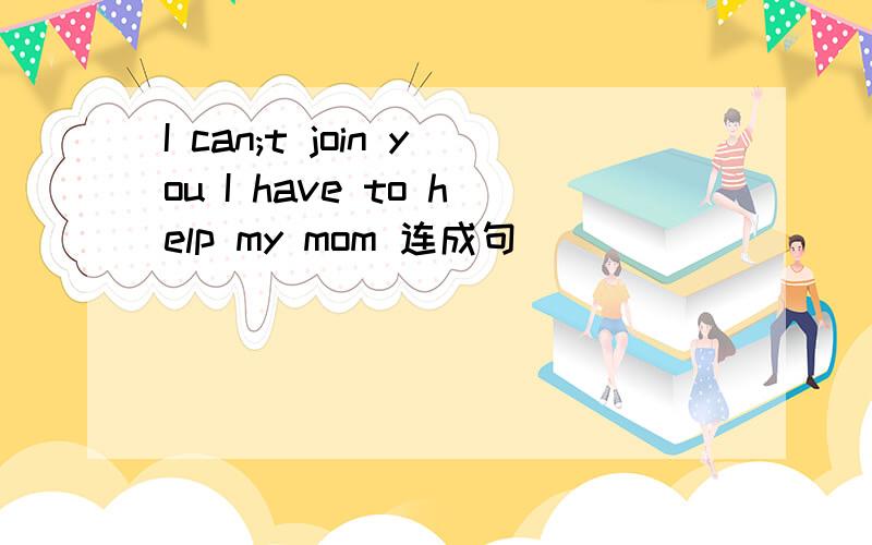 I can;t join you I have to help my mom 连成句