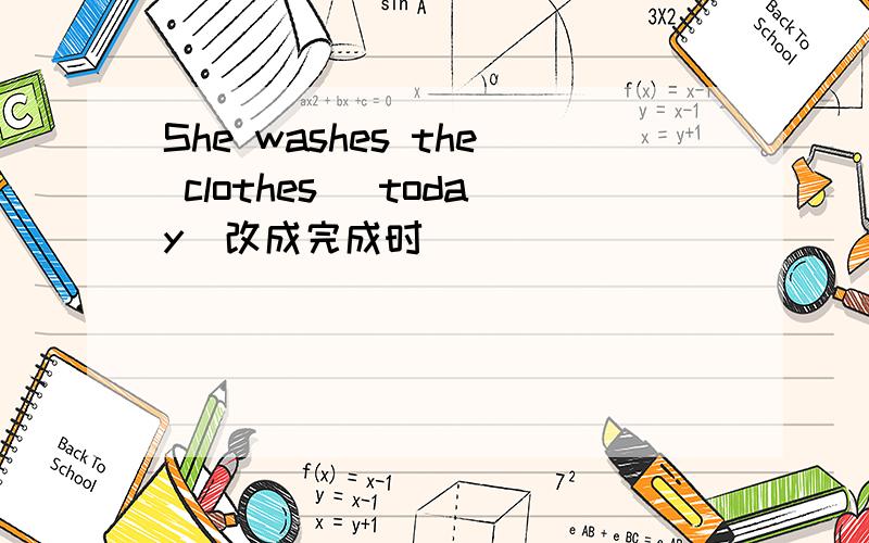 She washes the clothes （today）改成完成时