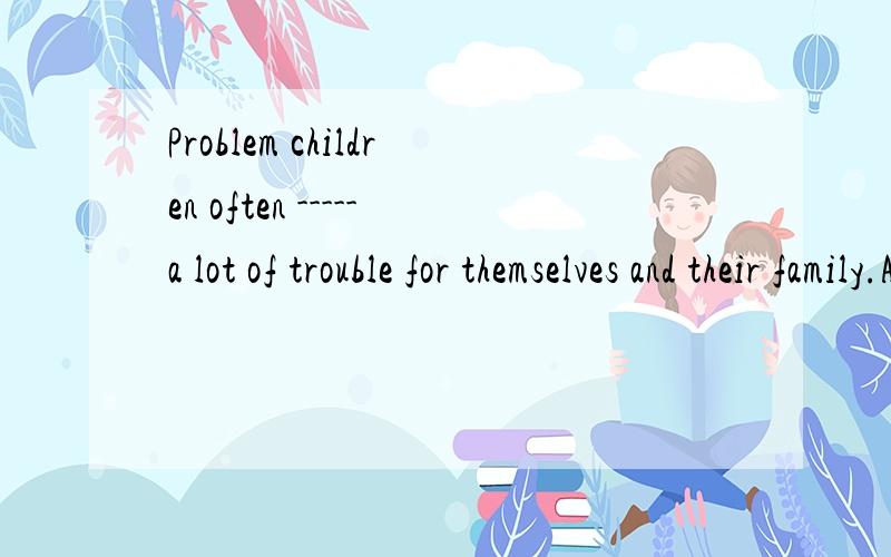 Problem children often -----a lot of trouble for themselves and their family.A.save B.bring C.cause D.Take 为什么选C 请详细说明每个选项及用法