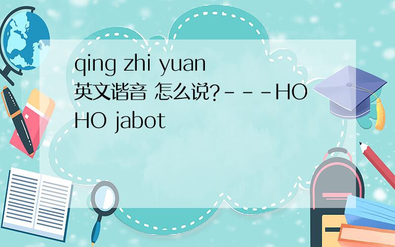 qing zhi yuan 英文谐音 怎么说?---HOHO jabot