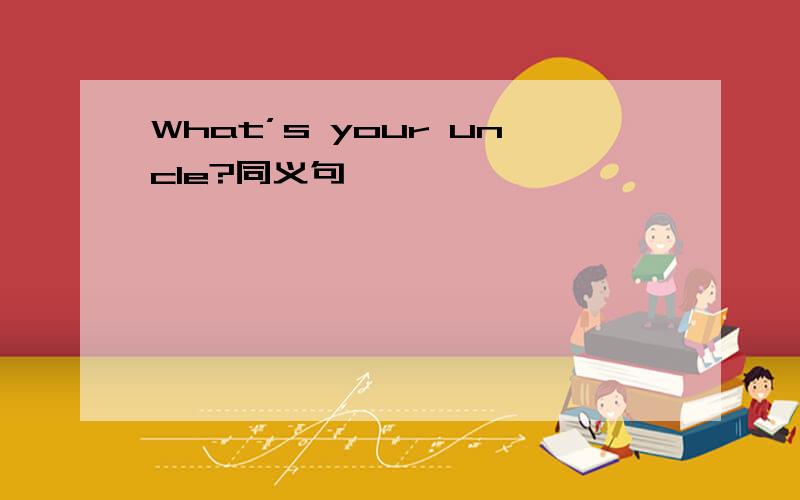 What’s your uncle?同义句