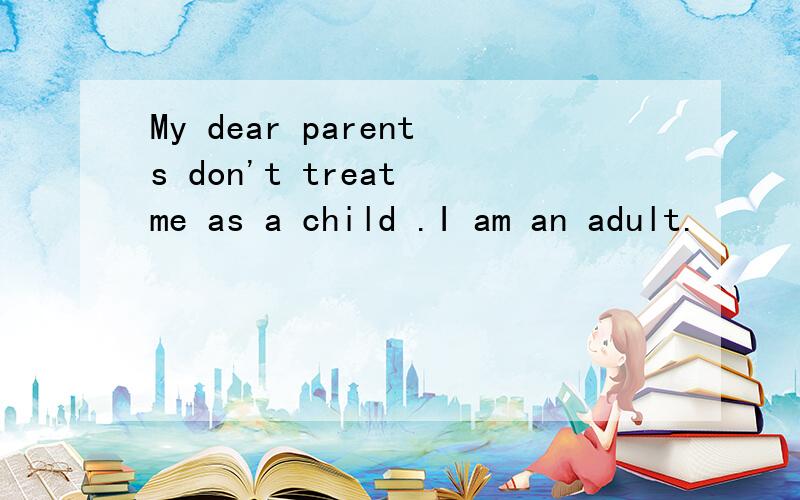 My dear parents don't treat me as a child .I am an adult.