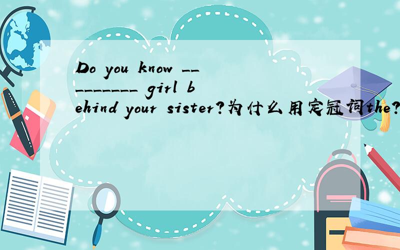 Do you know _________ girl behind your sister?为什么用定冠词the?
