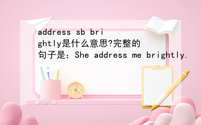 address sb brightly是什么意思?完整的句子是：She address me brightly.