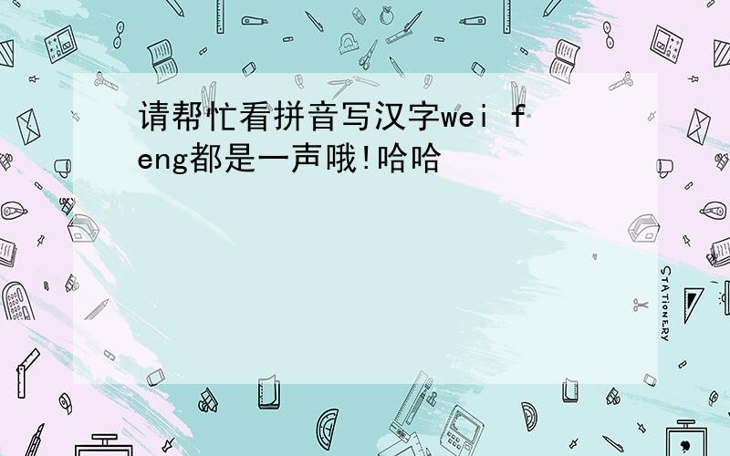 请帮忙看拼音写汉字wei feng都是一声哦!哈哈