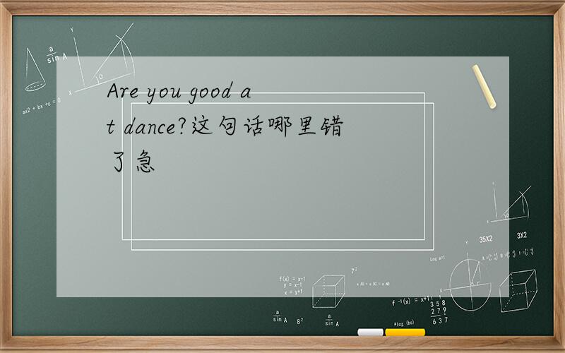 Are you good at dance?这句话哪里错了急