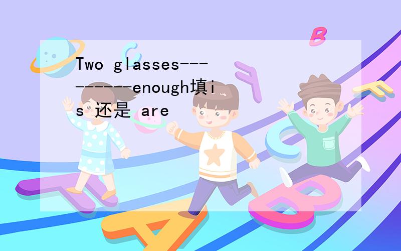 Two glasses---------enough填is 还是 are