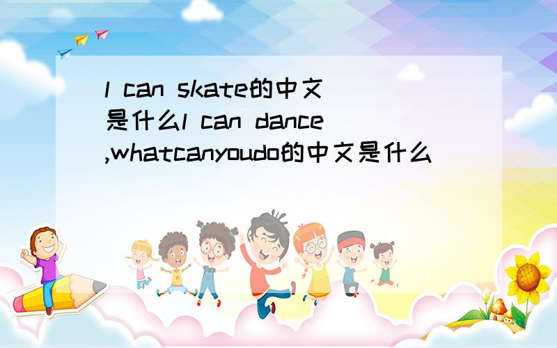 l can skate的中文是什么l can dance,whatcanyoudo的中文是什么