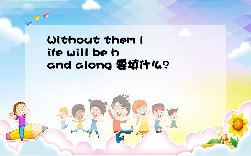 Without them life will be h and along 要填什么?