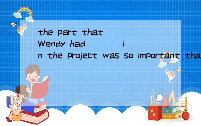 the part that Wendy had____in the project was so important that she got a 1000dollar award afterit?A playedB directedC managedD imagined解释一下意思