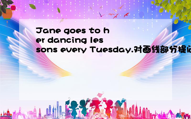 Jane goes to her dancing lessons every Tuesday.对画线部分提问
