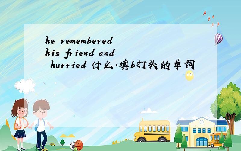 he remembered his friend and hurried 什么.填b打头的单词