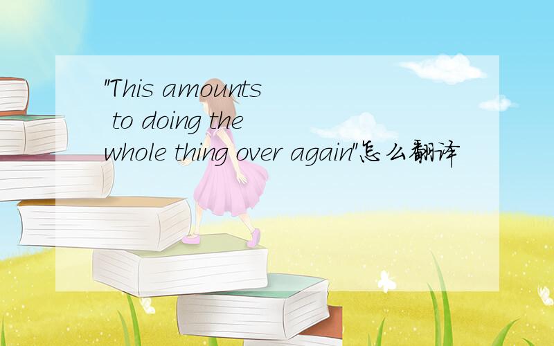 ''This amounts to doing the whole thing over again''怎么翻译