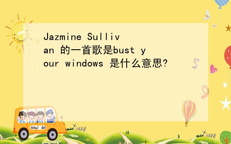 Jazmine Sullivan 的一首歌是bust your windows 是什么意思?