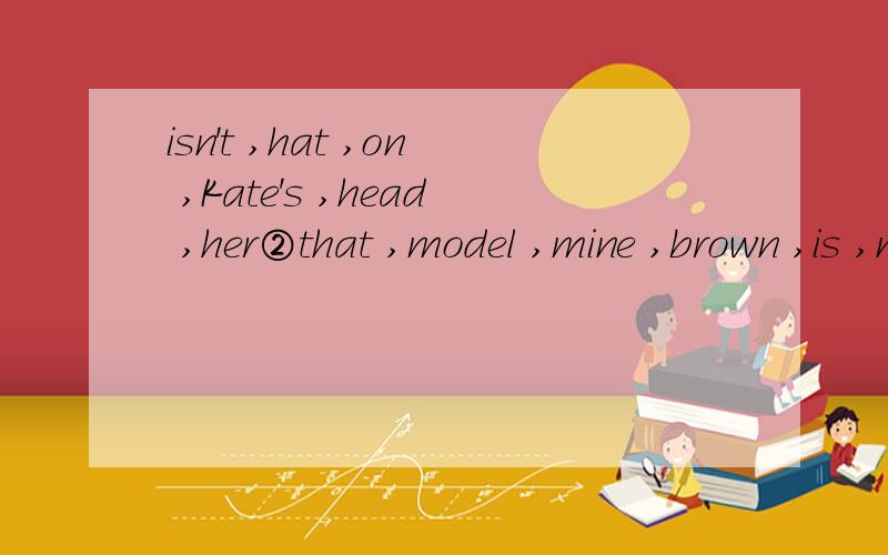 isn't ,hat ,on ,Kate's ,head ,her②that ,model ,mine ,brown ,is ,not ,plane③are···①isn't ,hat ,on ,Kate's ,head ,her②that ,model ,mine ,brown ,is ,not ,plane③are ,pens ,rulers ,Anna's ,those ,and④photos ,everywhere ,are ,Bob's连词成