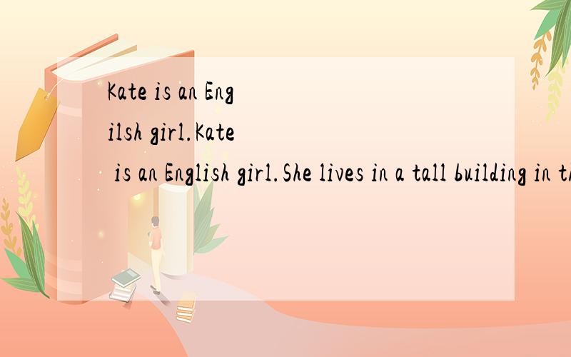 Kate is an Engilsh girl.Kate is an English girl.She lives in a tall building in the city of London.There are sixteen floors in the building,and she lives on the tenth floor.She uses a lift to go up and down.Kate studies in a middle school near her ho
