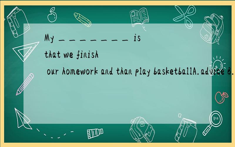 My _______ is that we finish our homework and than play basketballA.advice B.suggestion C.advise D.suggest为什么选B不选A