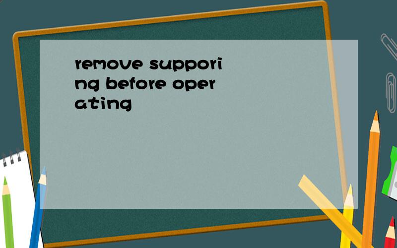 remove supporing before operating