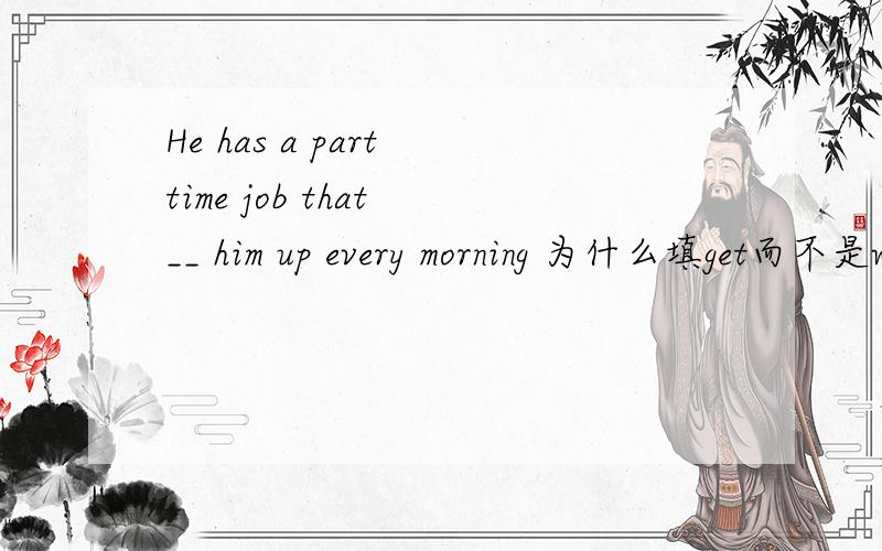 He has a part time job that __ him up every morning 为什么填get而不是wake?