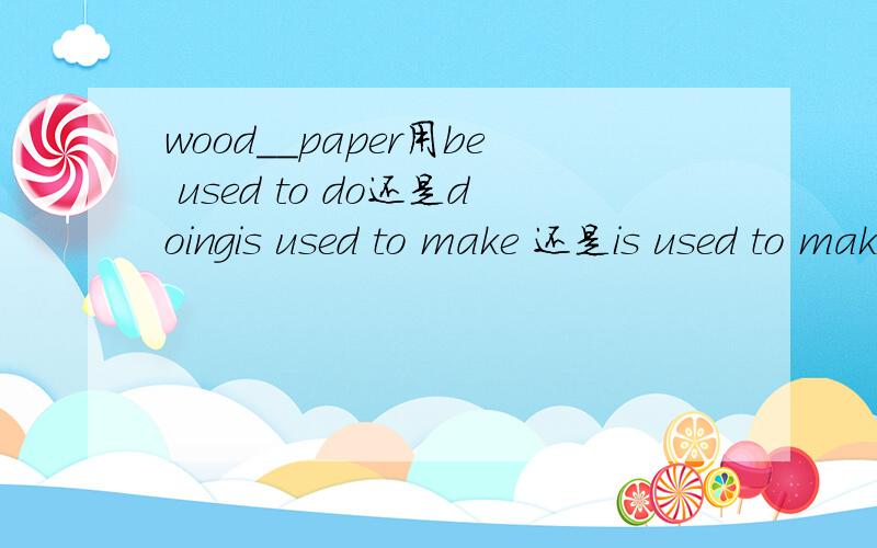 wood__paper用be used to do还是doingis used to make 还是is used to making?